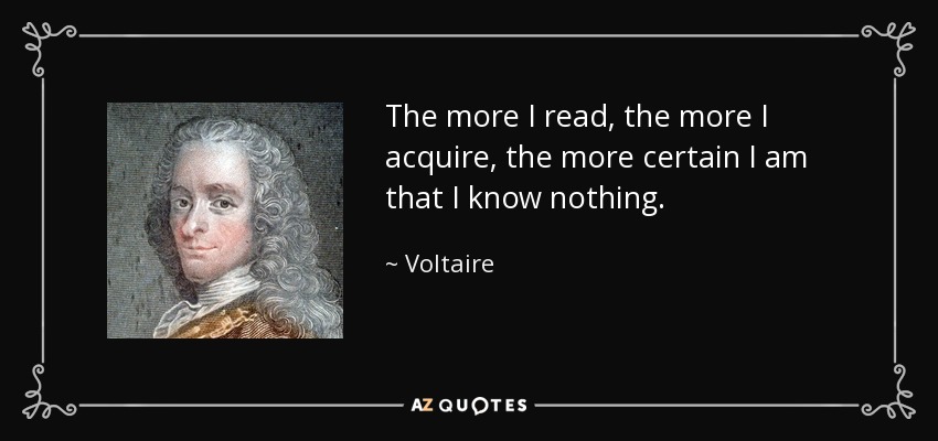 The more I read, the more I acquire, the more certain I am that I know nothing. - Voltaire