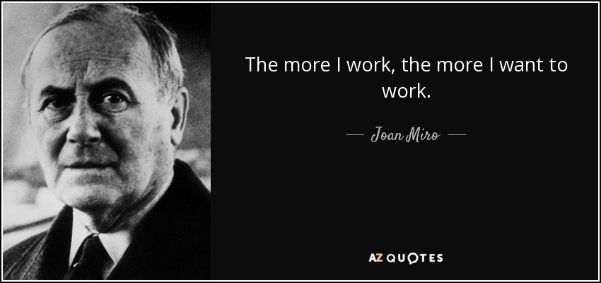 The more I work, the more I want to work. - Joan Miro