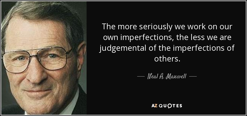 The more seriously we work on our own imperfections, the less we are judgemental of the imperfections of others. - Neal A. Maxwell