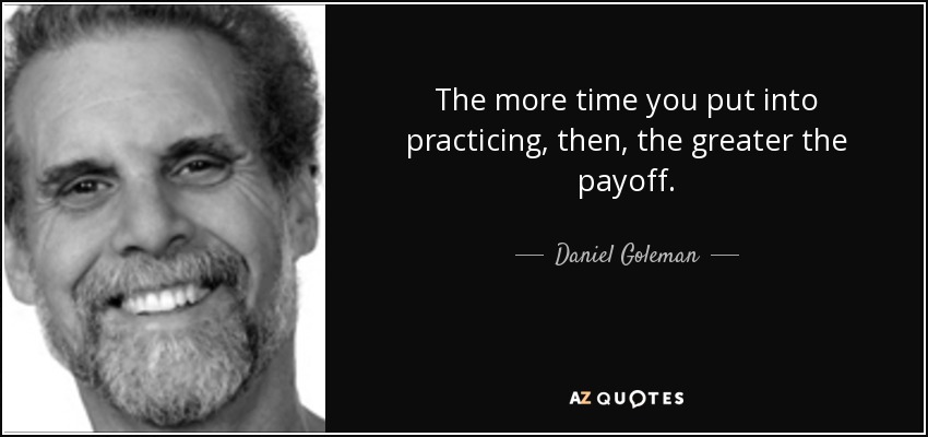 The more time you put into practicing, then, the greater the payoff. - Daniel Goleman