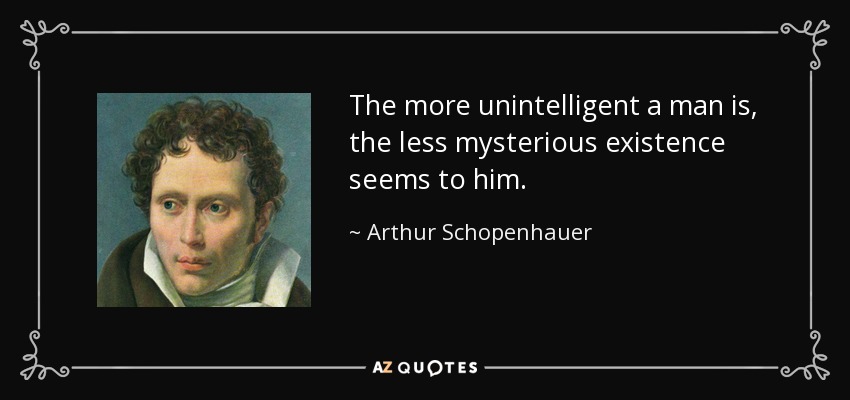 The more unintelligent a man is, the less mysterious existence seems to him. - Arthur Schopenhauer