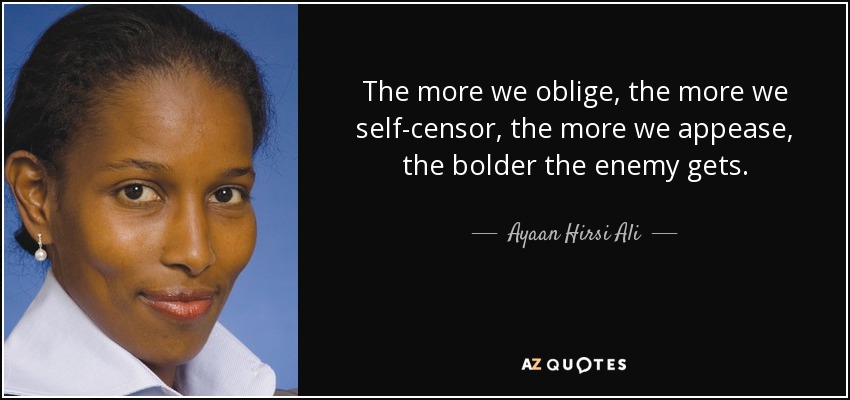 Cuanto más complacemos, cuanto más nos autocensuramos, cuanto más apaciguamos, más audaz se vuelve el enemigo. - Ayaan Hirsi Ali