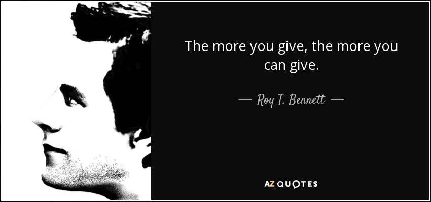 The more you give, the more you can give. - Roy T. Bennett