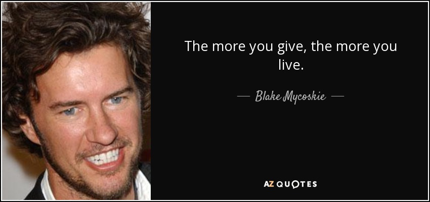 The more you give, the more you live. - Blake Mycoskie