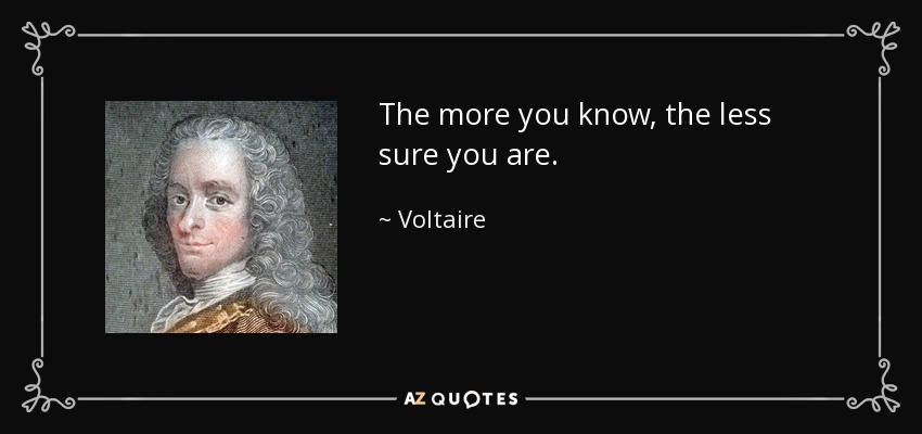 The more you know, the less sure you are. - Voltaire