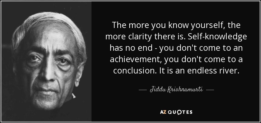 The more you know yourself, the more clarity there is. Self-knowledge has no end - you don't come to an achievement, you don't come to a conclusion. It is an endless river. - Jiddu Krishnamurti