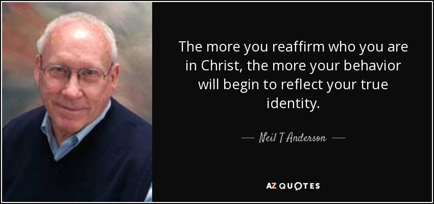The more you reaffirm who you are in Christ, the more your behavior will begin to reflect your true identity. - Neil T Anderson