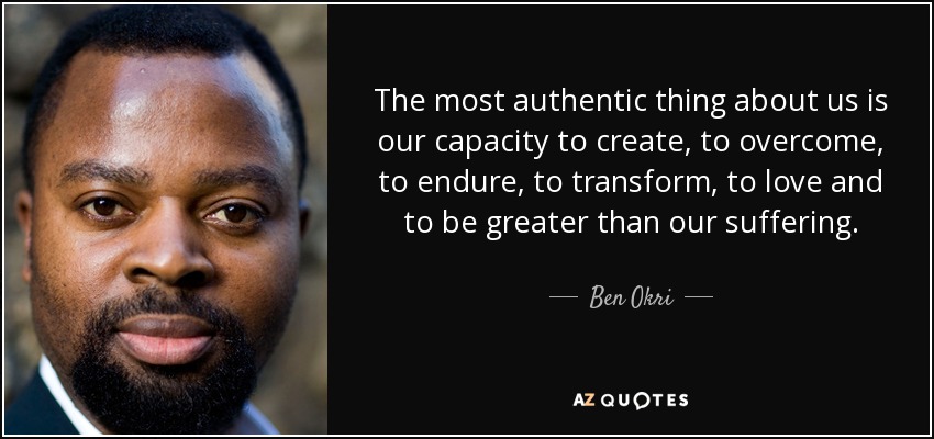 The most authentic thing about us is our capacity to create, to overcome, to endure, to transform, to love and to be greater than our suffering. - Ben Okri