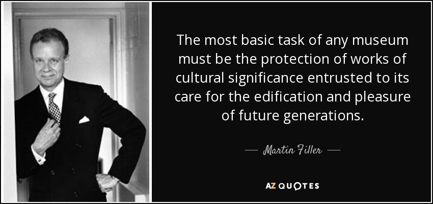 The most basic task of any museum must be the protection of works of cultural significance entrusted to its care for the edification and pleasure of future generations. - Martin Filler