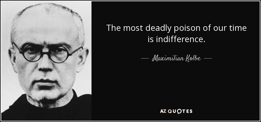 The most deadly poison of our time is indifference. - Maximilian Kolbe