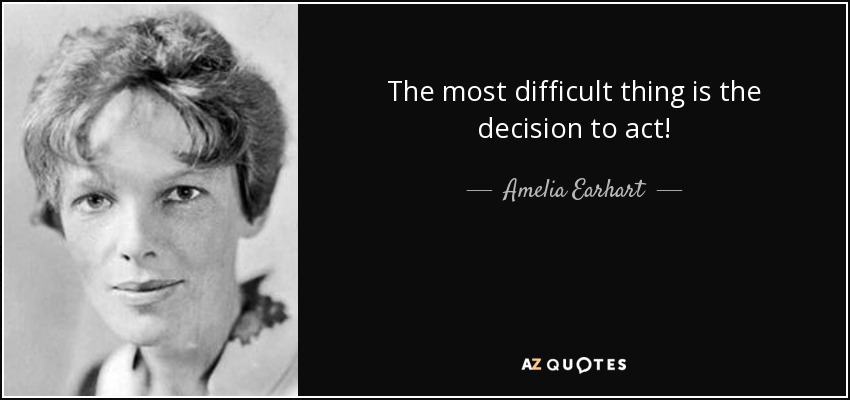 The most difficult thing is the decision to act! - Amelia Earhart