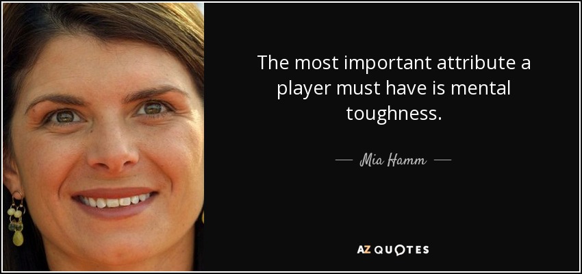 The most important attribute a player must have is mental toughness. - Mia Hamm