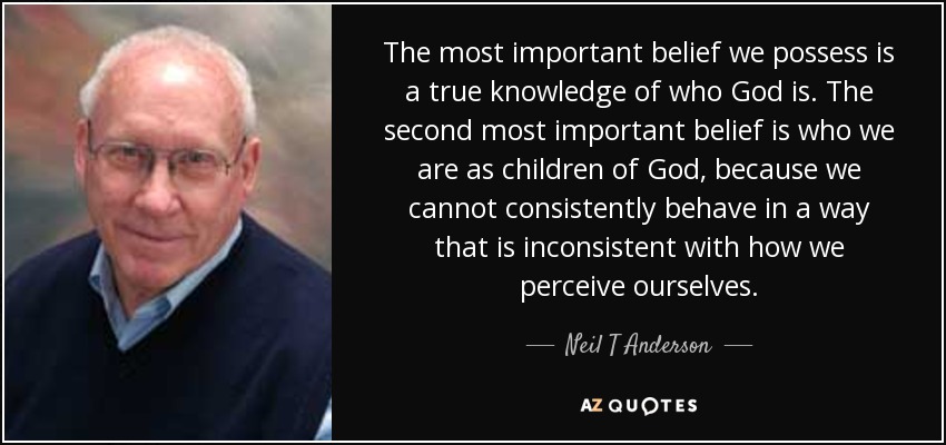 The most important belief we possess is a true knowledge of who God is. The second most important belief is who we are as children of God, because we cannot consistently behave in a way that is inconsistent with how we perceive ourselves. - Neil T Anderson