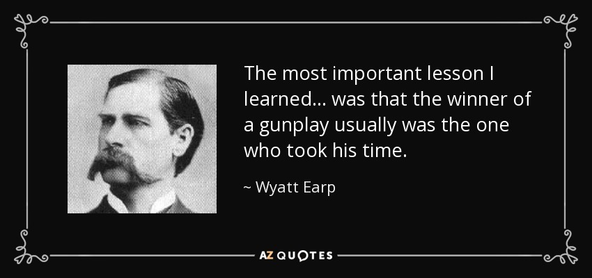 The most important lesson I learned ... was that the winner of a gunplay usually was the one who took his time. - Wyatt Earp
