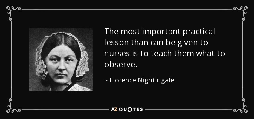 The most important practical lesson than can be given to nurses is to teach them what to observe. - Florence Nightingale