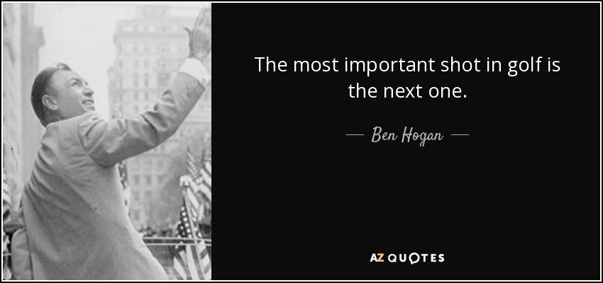 The most important shot in golf is the next one. - Ben Hogan