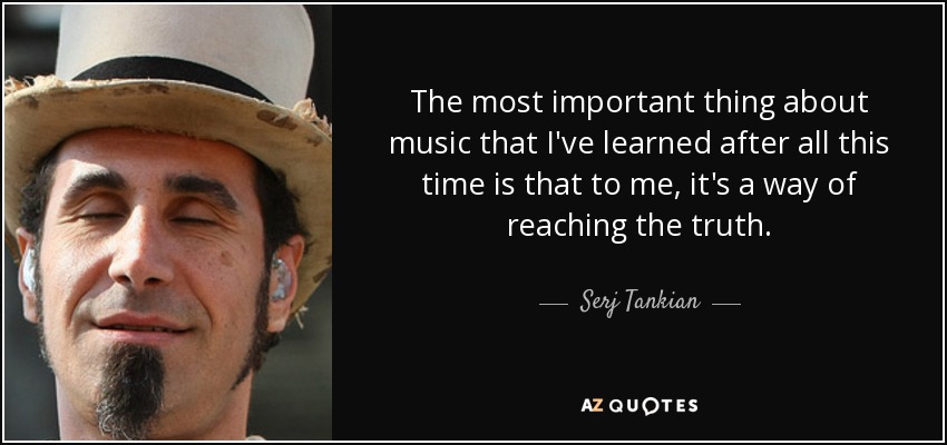The most important thing about music that I've learned after all this time is that to me, it's a way of reaching the truth. - Serj Tankian