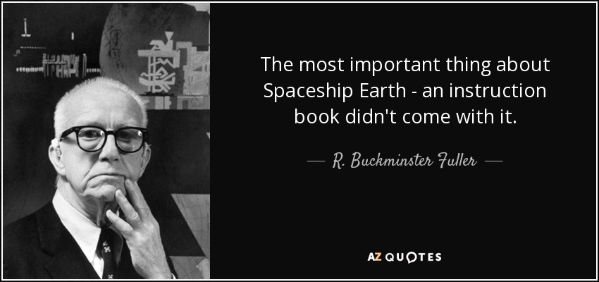 The most important thing about Spaceship Earth - an instruction book didn't come with it. - R. Buckminster Fuller