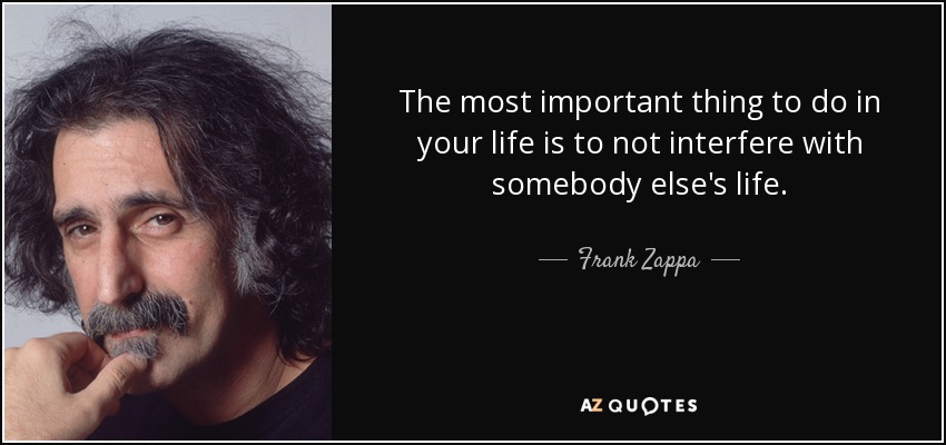 Lo más importante que puedes hacer en tu vida es no interferir en la vida de los demás. - Frank Zappa