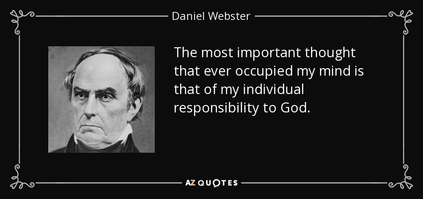 The most important thought that ever occupied my mind is that of my individual responsibility to God. - Daniel Webster