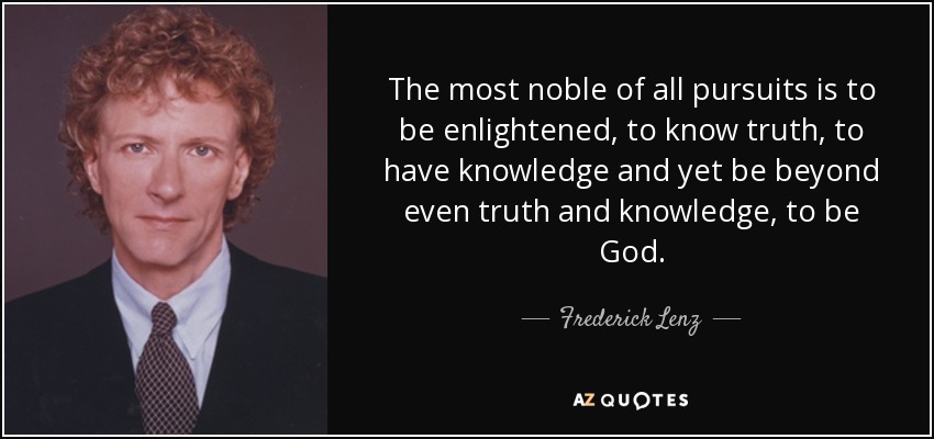 The most noble of all pursuits is to be enlightened, to know truth, to have knowledge and yet be beyond even truth and knowledge, to be God. - Frederick Lenz