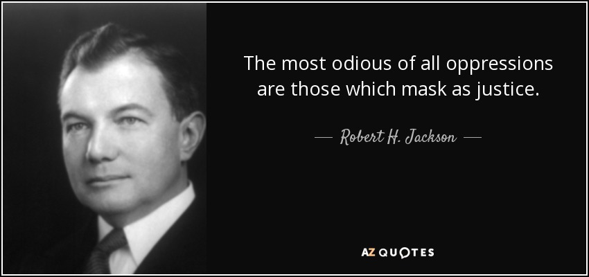 The most odious of all oppressions are those which mask as justice. - Robert H. Jackson