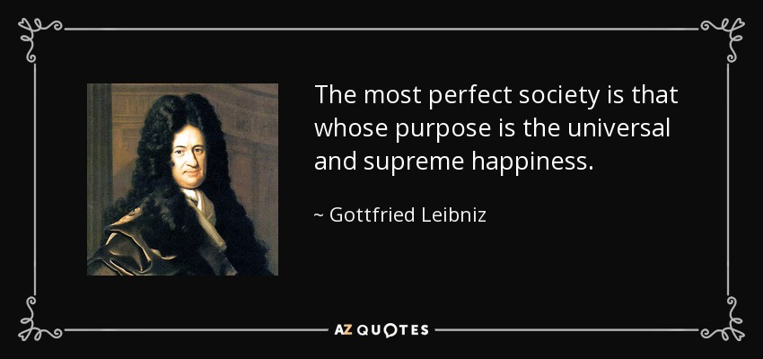 The most perfect society is that whose purpose is the universal and supreme happiness. - Gottfried Leibniz