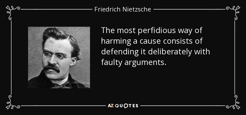 The most perfidious way of harming a cause consists of defending it deliberately with faulty arguments. - Friedrich Nietzsche