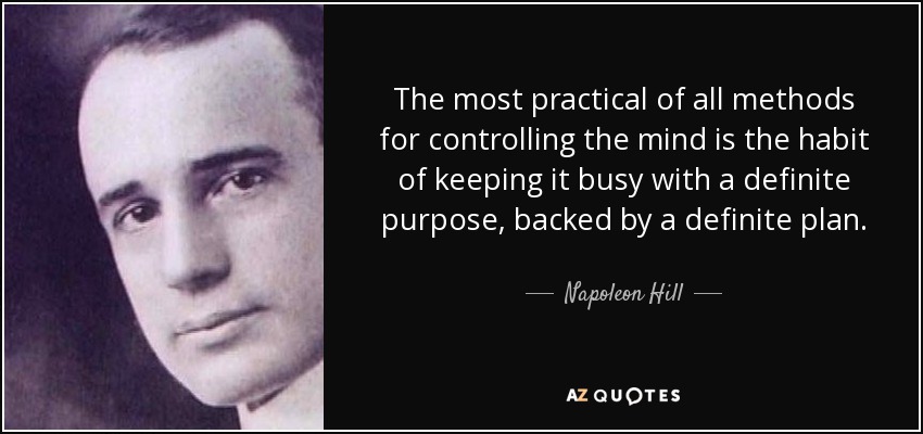 The most practical of all methods for controlling the mind is the habit of keeping it busy with a definite purpose, backed by a definite plan. - Napoleon Hill