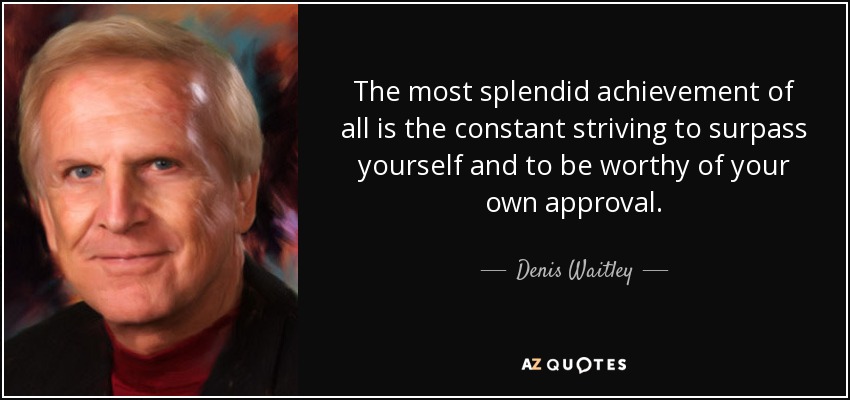 The most splendid achievement of all is the constant striving to surpass yourself and to be worthy of your own approval. - Denis Waitley
