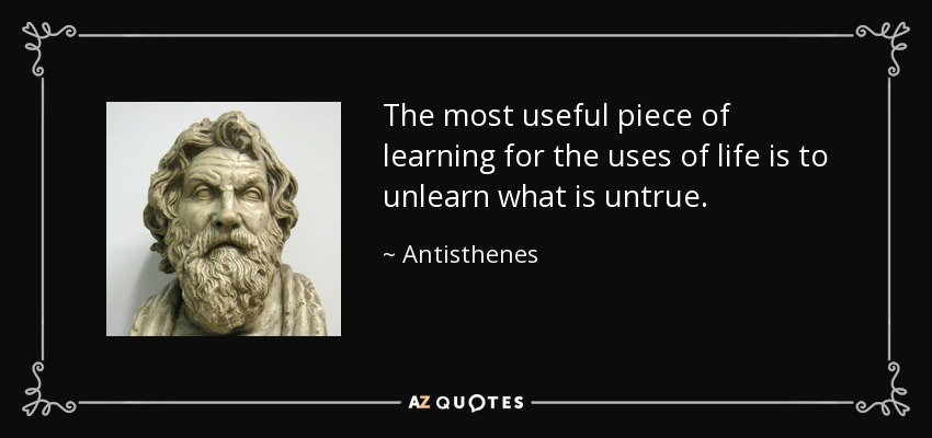 The most useful piece of learning for the uses of life is to unlearn what is untrue. - Antisthenes