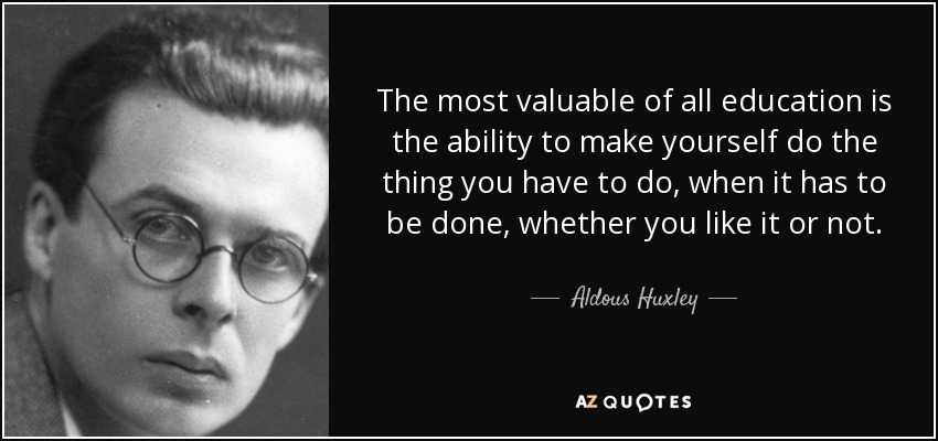 The most valuable of all education is the ability to make yourself do the thing you have to do, when it has to be done, whether you like it or not. - Aldous Huxley