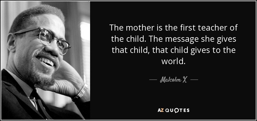 La madre es la primera maestra del niño. El mensaje que ella da a ese niño, ese niño da al mundo. - Malcolm X