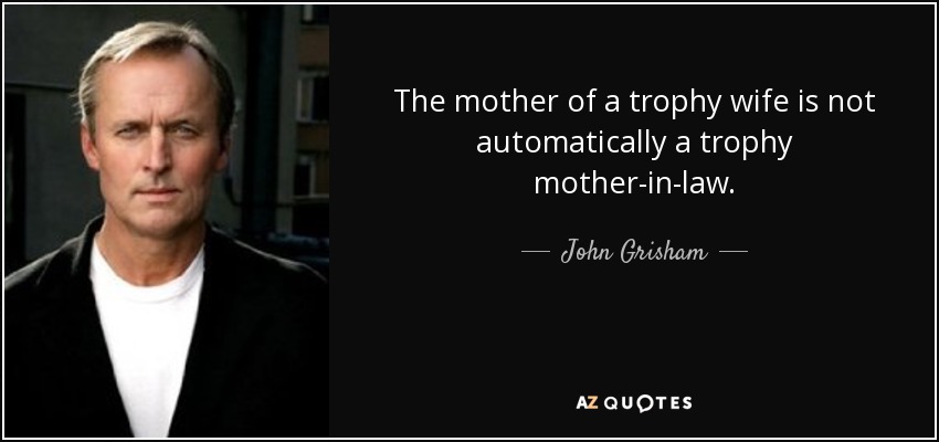 The mother of a trophy wife is not automatically a trophy mother-in-law. - John Grisham