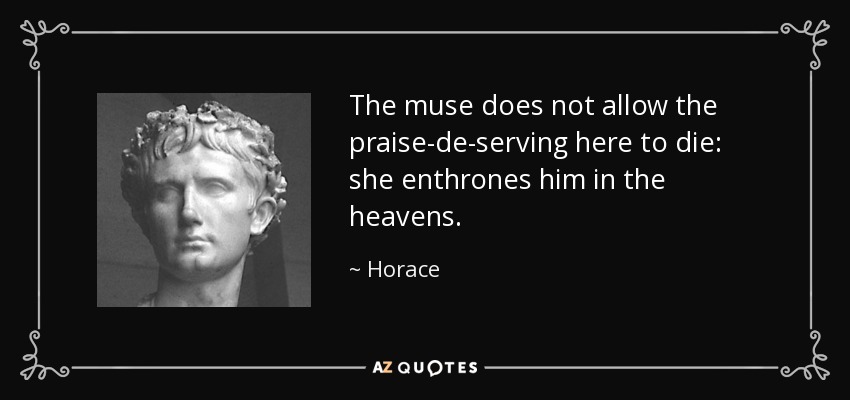 The muse does not allow the praise-de-serving here to die: she enthrones him in the heavens. - Horace