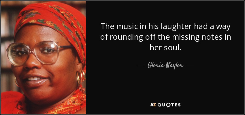 The music in his laughter had a way of rounding off the missing notes in her soul. - Gloria Naylor