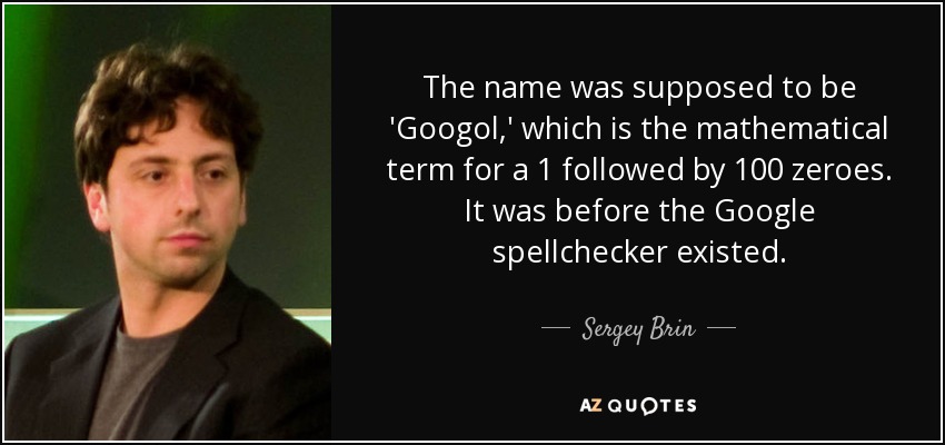 The name was supposed to be 'Googol,' which is the mathematical term for a 1 followed by 100 zeroes. It was before the Google spellchecker existed. - Sergey Brin