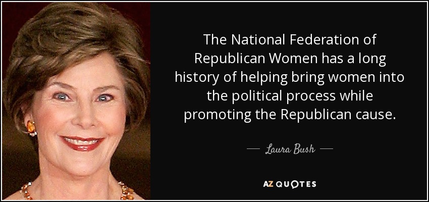 The National Federation of Republican Women has a long history of helping bring women into the political process while promoting the Republican cause. - Laura Bush