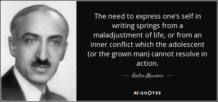 La necesidad de expresarse por escrito surge de un desajuste de la vida, o de un conflicto interior que el adolescente (o el adulto) no puede resolver en la acción. - André Maurois