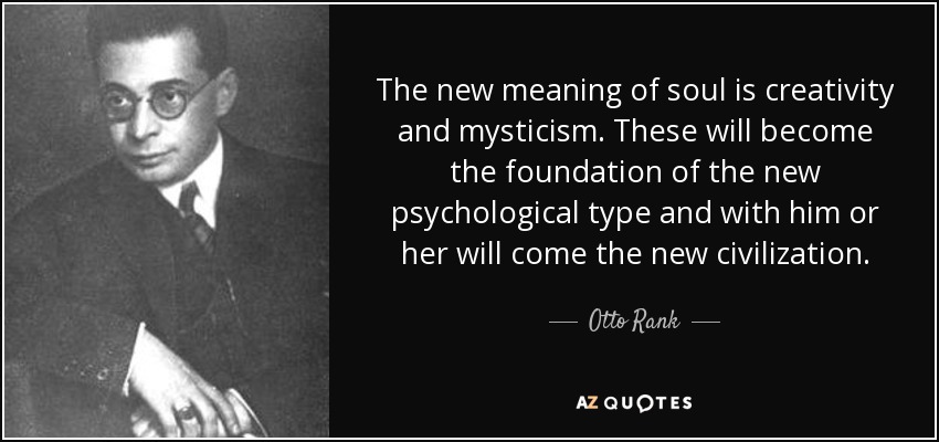 El nuevo significado del alma es la creatividad y el misticismo. Éstos se convertirán en los cimientos del nuevo tipo psicológico y con él llegará la nueva civilización. - Otto Rank
