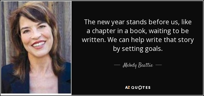 The new year stands before us, like a chapter in a book, waiting to be written. We can help write that story by setting goals. - Melody Beattie