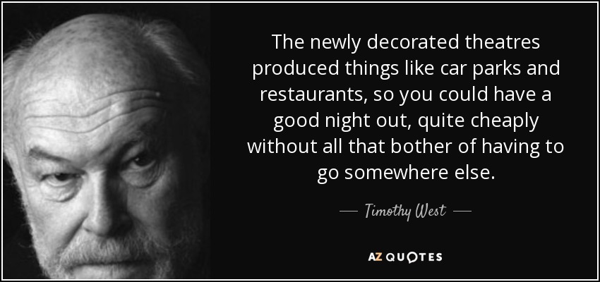 The newly decorated theatres produced things like car parks and restaurants, so you could have a good night out, quite cheaply without all that bother of having to go somewhere else. - Timothy West