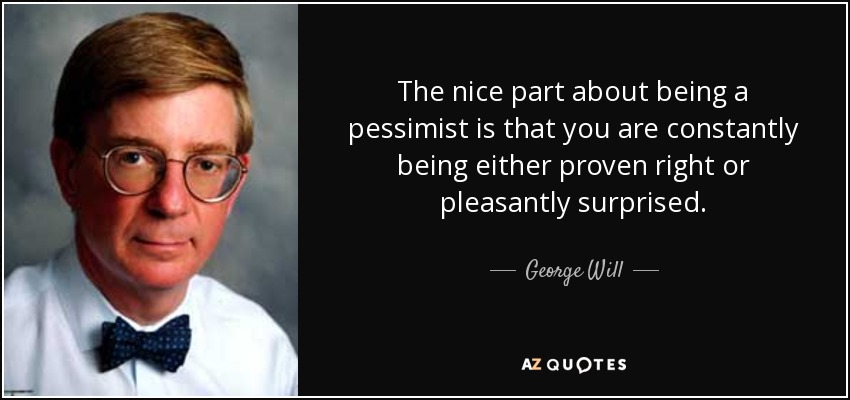 The nice part about being a pessimist is that you are constantly being either proven right or pleasantly surprised. - George Will