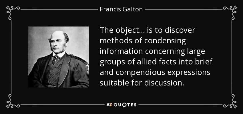 The object . . . is to discover methods of condensing information concerning large groups of allied facts into brief and compendious expressions suitable for discussion. - Francis Galton