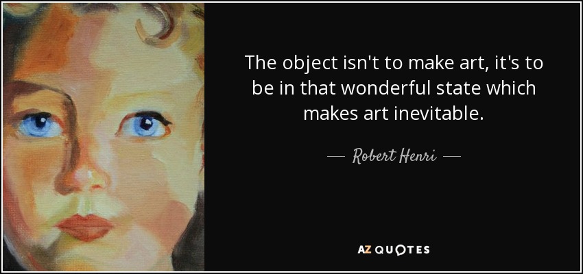 The object isn't to make art, it's to be in that wonderful state which makes art inevitable. - Robert Henri