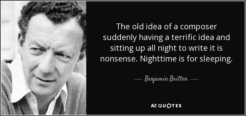 The old idea of a composer suddenly having a terrific idea and sitting up all night to write it is nonsense. Nighttime is for sleeping. - Benjamin Britten