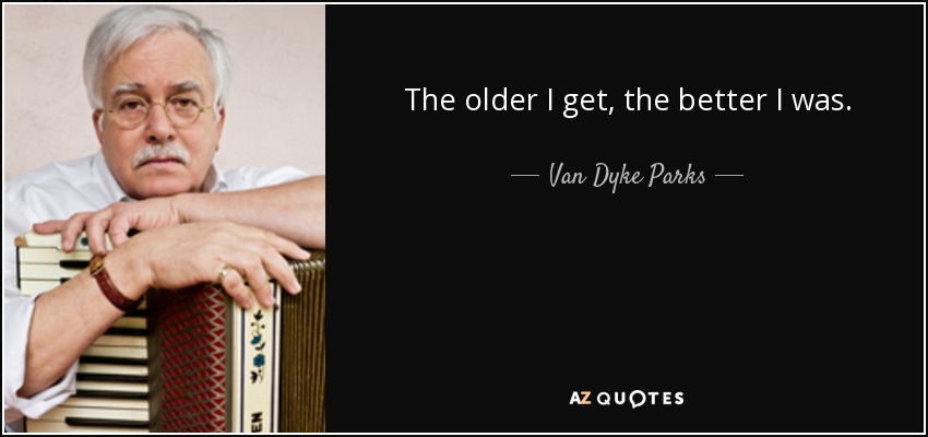 The older I get, the better I was. - Van Dyke Parks