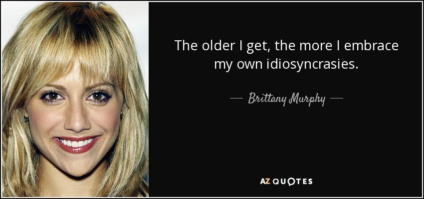 The older I get, the more I embrace my own idiosyncrasies. - Brittany Murphy