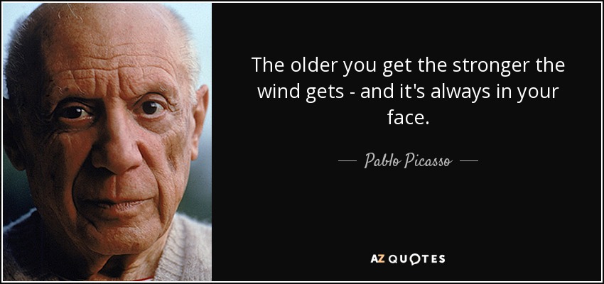 Cuanto más viejo te haces, más fuerte se hace el viento, y siempre te da en la cara. - Pablo Picasso