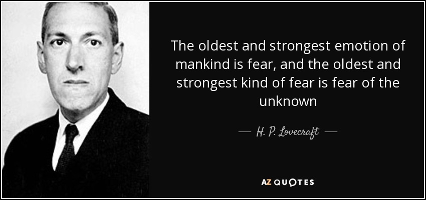 The oldest and strongest emotion of mankind is fear, and the oldest and strongest kind of fear is fear of the unknown - H. P. Lovecraft